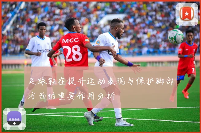足球鞋在提升运动表现与保护脚部方面的重要作用分析