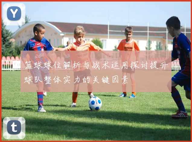 篮球球位解析与战术运用探讨提升球队整体实力的关键因素