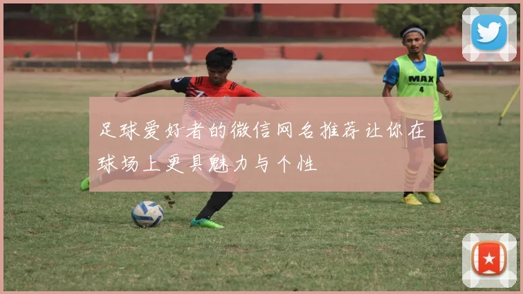 足球爱好者的微信网名推荐让你在球场上更具魅力与个性