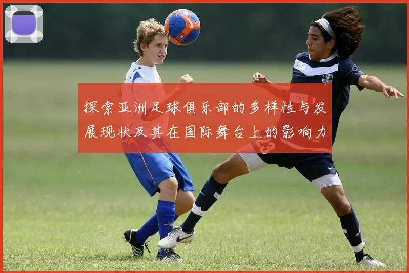 探索亚洲足球俱乐部的多样性与发展现状及其在国际舞台上的影响力