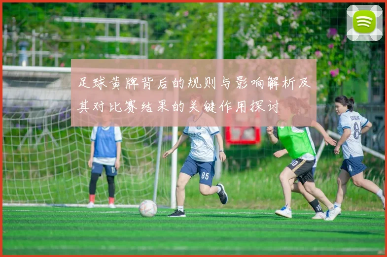 足球黄牌背后的规则与影响解析及其对比赛结果的关键作用探讨