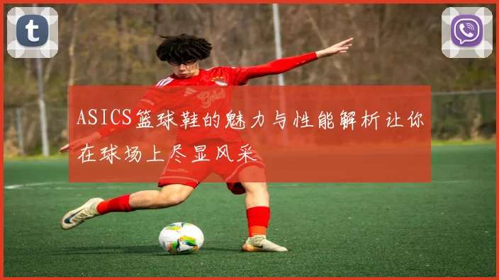 ASICS篮球鞋的魅力与性能解析让你在球场上尽显风采