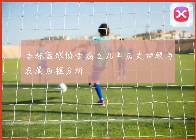吉林篮球协会成立几年历史回顾与发展历程分析