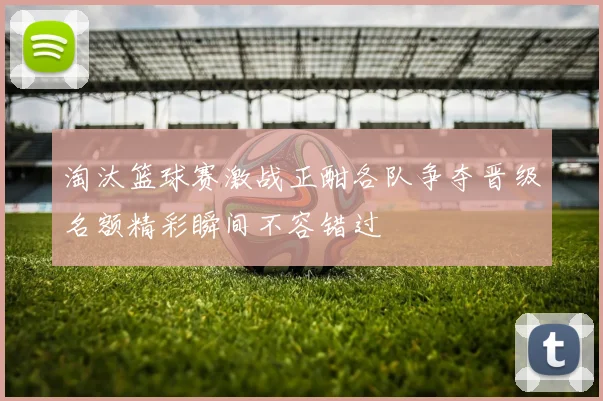 淘汰篮球赛激战正酣各队争夺晋级名额精彩瞬间不容错过